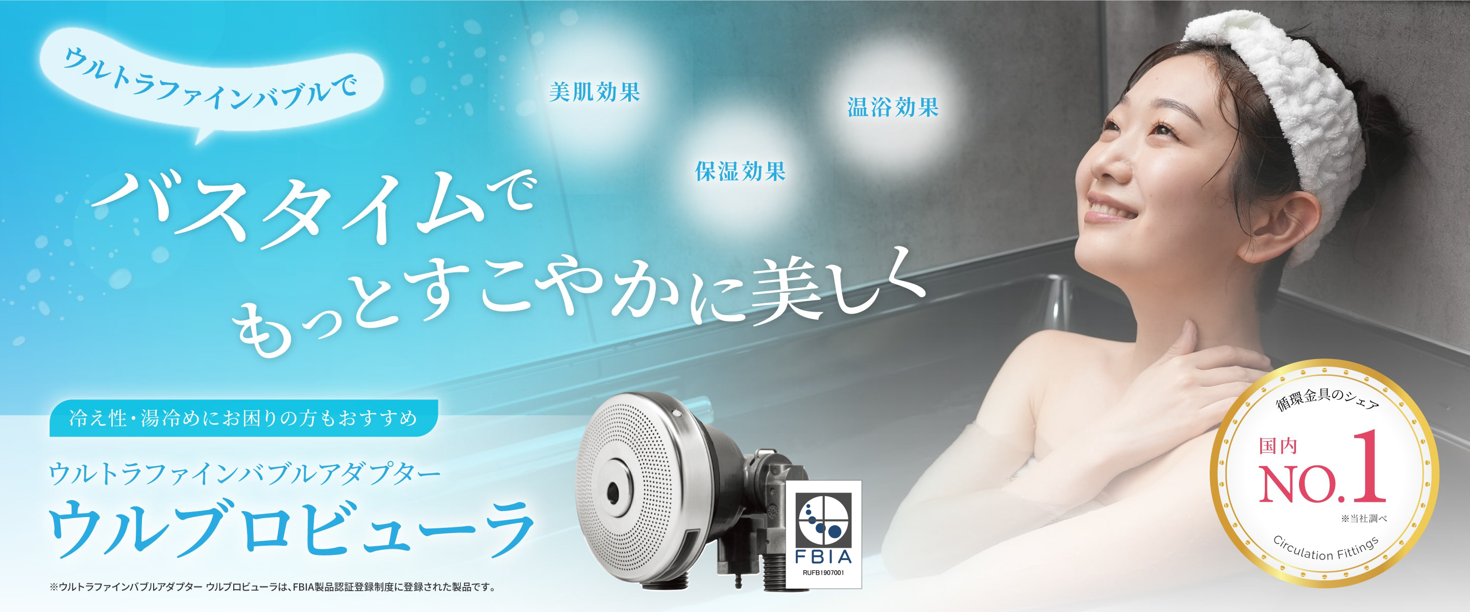ウルトラファインバブルでバスタイムでもっとすこやかに美しく 「美肌効果」「保湿効果」「温浴効果」 「冷え性・湯冷めにお困りの方もおすすめ」ウルトラファインバブルアダプター ウルブロビューラ ※ウルトラファインバブルアダプター ウルブロビューラは、FBIA製品認証登録制度に登録された製品です。